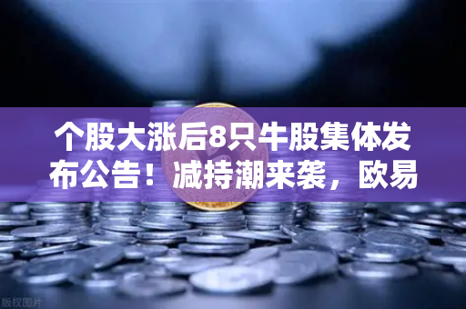 个股大涨后8只牛股集体发布公告!减持潮来袭,欧易交易所用户如何应对?-第1张图片-欧易交易所 个股大涨后8只牛股集体发布公告!减持潮来袭,欧易交易所用户如何应对?-第1张图片-欧易交易所