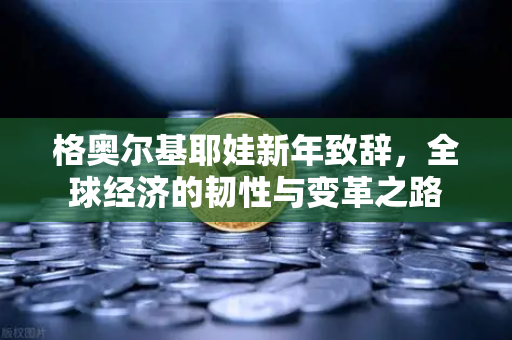 格奥尔基耶娃新年致辞,全球经济的韧性与变革之路-第1张图片-欧易交易所 格奥尔基耶娃新年致辞,全球经济的韧性与变革之路-第1张图片-欧易交易所