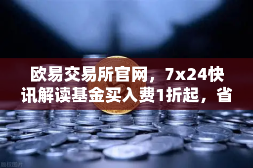 欧易交易所官网,7x24快讯解读基金买入费1折起,省就赚的投资新机遇-第1张图片-欧易交易所 欧易交易所官网,7x24快讯解读基金买入费1折起,省就赚的投资新机遇-第1张图片-欧易交易所
