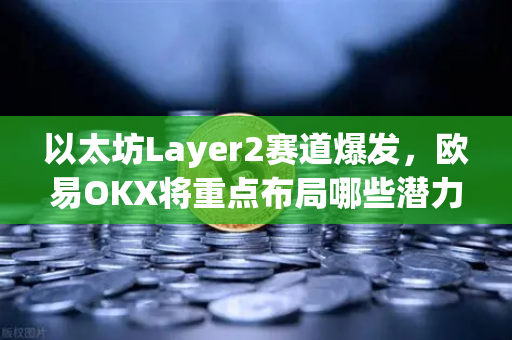 以太坊Layer2赛道爆发，欧易OKX将重点布局哪些潜力项目？