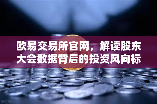 欧易交易所官网,解读股东大会数据背后的投资风向标-第1张图片-欧易交易所 欧易交易所官网,解读股东大会数据背后的投资风向标-第1张图片-欧易交易所