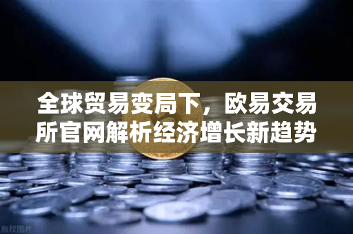 全球贸易变局下,欧易交易所官网解析经济增长新趋势与投资策略-第1张图片-欧易交易所 全球贸易变局下,欧易交易所官网解析经济增长新趋势与投资策略-第1张图片-欧易交易所