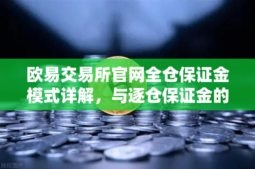 欧易交易所官网全仓保证金模式详解,与逐仓保证金的强平区别指南-第1张图片-欧易交易所 欧易交易所官网全仓保证金模式详解,与逐仓保证金的强平区别指南-第1张图片-欧易交易所