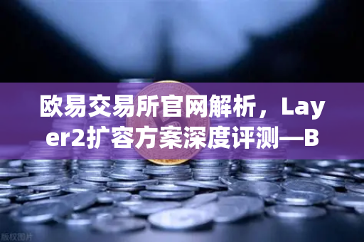 欧易交易所官网解析,Layer2扩容方案深度评测—Base链凭Coinbase背景快速崛起-第1张图片-欧易交易所 欧易交易所官网解析,Layer2扩容方案深度评测—Base链凭Coinbase背景快速崛起-第1张图片-欧易交易所