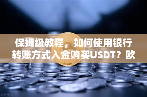 保姆级教程,如何使用银行转账方式入金购买USDT?欧易交易所官网操作全流程解析-第1张图片-欧易交易所 保姆级教程,如何使用银行转账方式入金购买USDT?欧易交易所官网操作全流程解析-第1张图片-欧易交易所