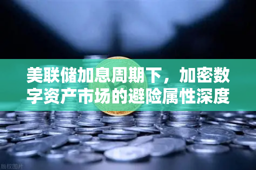 美联储加息周期下，加密数字资产市场的避险属性深度分析