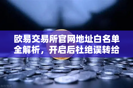 欧易交易所官网地址白名单全解析，开启后杜绝误转给骗子的终极防护指南-第1张图片-欧易交易所