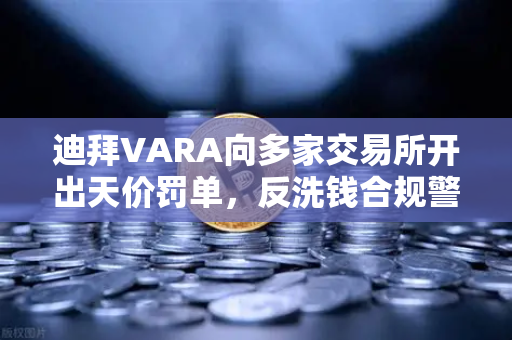 迪拜VARA向多家交易所开出天价罚单,反洗钱合规警钟敲响-第1张图片-欧易交易所 迪拜VARA向多家交易所开出天价罚单,反洗钱合规警钟敲响-第1张图片-欧易交易所