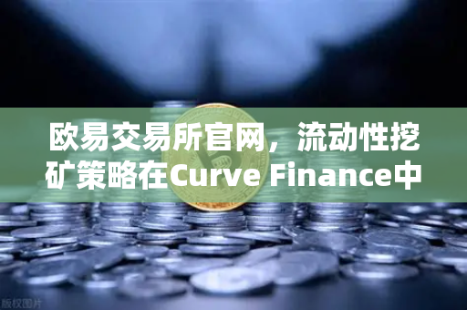 欧易交易所官网,流动性挖矿策略在Curve Finance中优化CRV锁定周期的全面指南-第1张图片-欧易交易所 欧易交易所官网,流动性挖矿策略在Curve Finance中优化CRV锁定周期的全面指南-第1张图片-欧易交易所