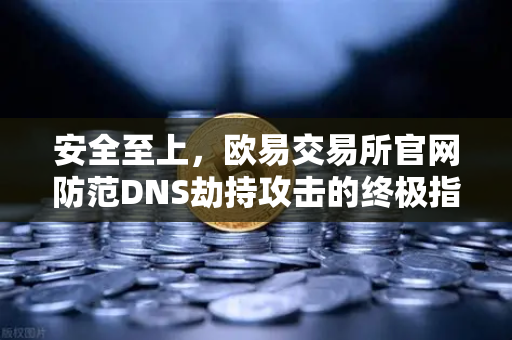 安全至上，欧易交易所官网防范DNS劫持攻击的终极指南