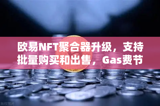 欧易NFT聚合器升级，支持批量购买和出售，Gas费节省攻略全解析-第1张图片-欧易交易所