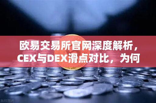 欧易交易所官网深度解析，CEX与DEX滑点对比，为何大额交易更适合在CEX进行？-第1张图片-欧易交易所