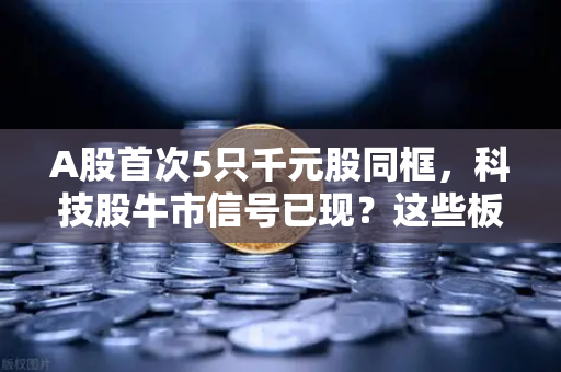 A股首次5只千元股同框,科技股牛市信号已现?这些板块涌现最多机会-第1张图片-欧易交易所 A股首次5只千元股同框,科技股牛市信号已现?这些板块涌现最多机会-第1张图片-欧易交易所