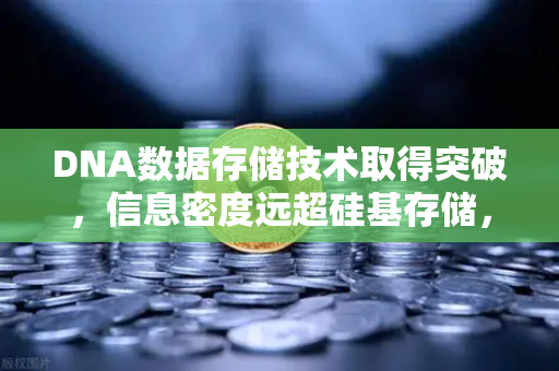 DNA数据存储技术取得突破,信息密度远超硅基存储,欧易交易所官网前瞻科技金融新纪元-第1张图片-欧易交易所 DNA数据存储技术取得突破,信息密度远超硅基存储,欧易交易所官网前瞻科技金融新纪元-第1张图片-欧易交易所