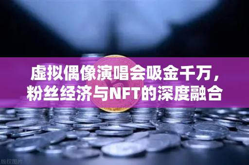 虚拟偶像演唱会吸金千万，粉丝经济与NFT的深度融合新纪元-第1张图片-欧易交易所