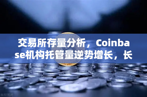 交易所存量分析,Coinbase机构托管量逆势增长,长线信心犹在-第1张图片-欧易交易所 交易所存量分析,Coinbase机构托管量逆势增长,长线信心犹在-第1张图片-欧易交易所