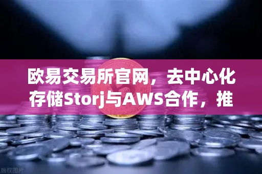 欧易交易所官网,去中心化存储Storj与AWS合作,推出混合云存储新方案-第1张图片-欧易交易所 欧易交易所官网,去中心化存储Storj与AWS合作,推出混合云存储新方案-第1张图片-欧易交易所