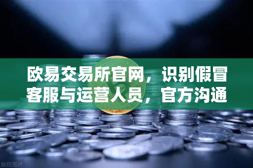 欧易交易所官网，识别假冒客服与运营人员，官方沟通渠道的唯一性说明