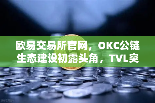 欧易交易所官网，OKC公链生态建设初露头角，TVL突破新高与节点质押奖励翻倍深度解析-第1张图片-欧易交易所