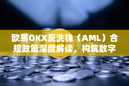 欧易OKX反洗钱（AML）合规政策深度解读，构筑数字资产安全防线