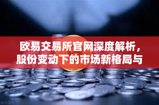 欧易交易所官网深度解析,股份变动下的市场新格局与投资机遇-第1张图片-欧易交易所 欧易交易所官网深度解析,股份变动下的市场新格局与投资机遇-第1张图片-欧易交易所