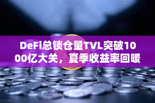 DeFi总锁仓量TVL突破1000亿大关，夏季收益率回暖，欧易交易所官网深度解析-第1张图片-欧易交易所