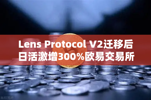 Lens Protocol V2迁移后日活激增300%欧易交易所官网深度解析去中心化社交新趋势-第1张图片-欧易交易所
