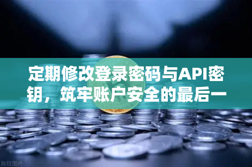 定期修改登录密码与API密钥，筑牢账户安全的最后一道防线—欧易交易所安全指南