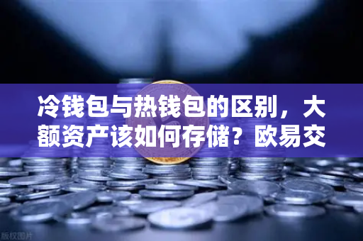 冷钱包与热钱包的区别,大额资产该如何存储?欧易交易所官网深度解析-第1张图片-欧易交易所 冷钱包与热钱包的区别,大额资产该如何存储?欧易交易所官网深度解析-第1张图片-欧易交易所