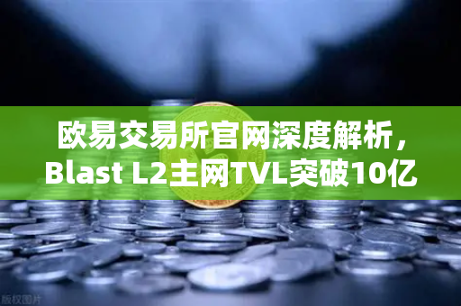 欧易交易所官网深度解析,Blast L2主网TVL突破10亿美元,原生收益模式为何引爆市场?-第1张图片-欧易交易所 欧易交易所官网深度解析,Blast L2主网TVL突破10亿美元,原生收益模式为何引爆市场?-第1张图片-欧易交易所
