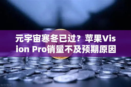 元宇宙寒冬已过?苹果Vision Pro销量不及预期原因分析,未来已来还是泡沫将散?-第1张图片-欧易交易所 元宇宙寒冬已过?苹果Vision Pro销量不及预期原因分析,未来已来还是泡沫将散?-第1张图片-欧易交易所