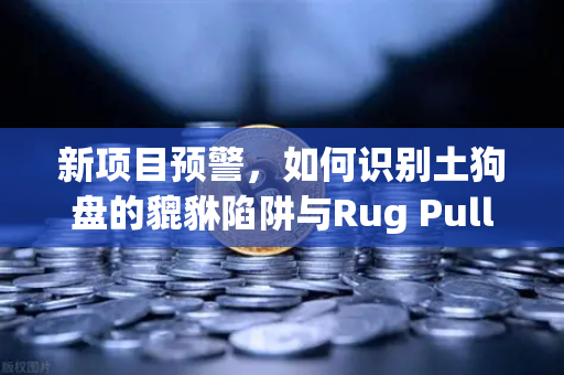新项目预警,如何识别土狗盘的貔貅陷阱与Rug Pull?-第1张图片-欧易交易所 新项目预警,如何识别土狗盘的貔貅陷阱与Rug Pull?-第1张图片-欧易交易所