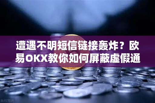 遭遇不明短信链接轰炸？欧易OKX教你如何屏蔽虚假通知