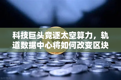 科技巨头竞逐太空算力,轨道数据中心将如何改变区块链节点部署-第1张图片-欧易交易所 科技巨头竞逐太空算力,轨道数据中心将如何改变区块链节点部署-第1张图片-欧易交易所
