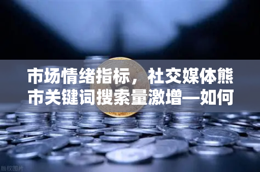 市场情绪指标,社交媒体熊市关键词搜索量激增—如何理性看待欧易交易所的应对策略-第1张图片-欧易交易所 市场情绪指标,社交媒体熊市关键词搜索量激增—如何理性看待欧易交易所的应对策略-第1张图片-欧易交易所