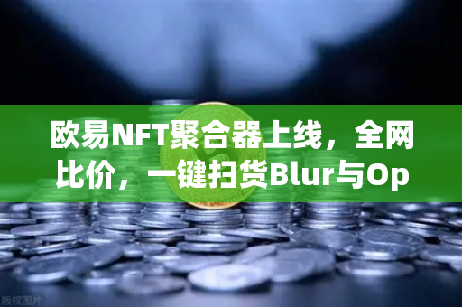 欧易NFT聚合器上线,全网比价,一键扫货Blur与OpenSea,开启高效交易新时代-第1张图片-欧易交易所 欧易NFT聚合器上线,全网比价,一键扫货Blur与OpenSea,开启高效交易新时代-第1张图片-欧易交易所