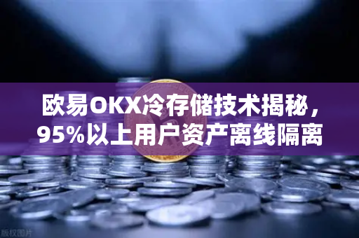 欧易OKX冷存储技术揭秘，95%以上用户资产离线隔离保护
