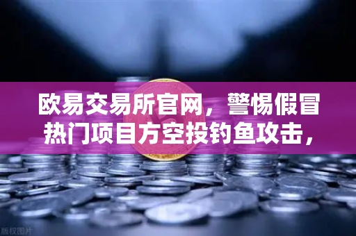 欧易交易所官网,警惕假冒热门项目方空投钓鱼攻击,保护数字资产安全-第1张图片-欧易交易所 欧易交易所官网,警惕假冒热门项目方空投钓鱼攻击,保护数字资产安全-第1张图片-欧易交易所