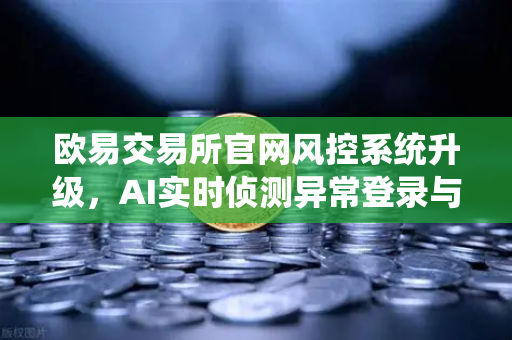 欧易交易所官网风控系统升级,AI实时侦测异常登录与提币行为,安全防护再进化-第1张图片-欧易交易所 欧易交易所官网风控系统升级,AI实时侦测异常登录与提币行为,安全防护再进化-第1张图片-欧易交易所