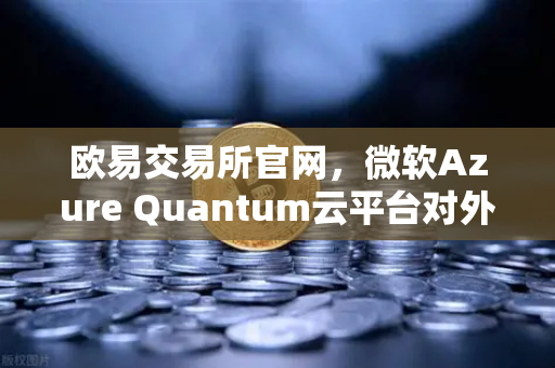 欧易交易所官网,微软Azure Quantum云平台对外开放,量子计算开启新纪元-第1张图片-欧易交易所 欧易交易所官网,微软Azure Quantum云平台对外开放,量子计算开启新纪元-第1张图片-欧易交易所