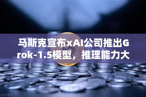 马斯克宣布xAI公司推出Grok-1.5模型，推理能力大幅提升，AI竞争格局迎来新变局-第1张图片-欧易交易所