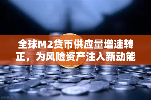 全球M2货币供应量增速转正，为风险资产注入新动能，欧易交易所下载指南-第1张图片-欧易交易所