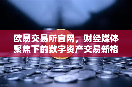 欧易交易所官网,财经媒体聚焦下的数字资产交易新格局-第1张图片-欧易交易所 欧易交易所官网,财经媒体聚焦下的数字资产交易新格局-第1张图片-欧易交易所