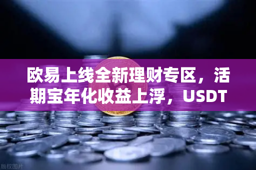 欧易上线全新理财专区，活期宝年化收益上浮，USDT存款限时加息-第1张图片-欧易交易所