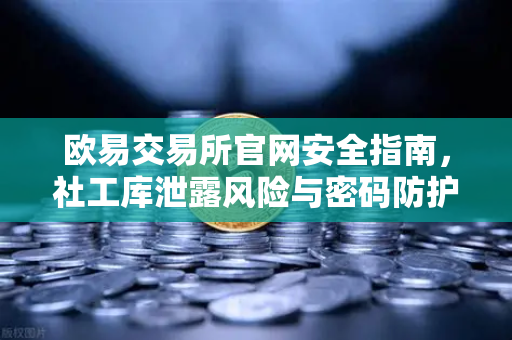 欧易交易所官网安全指南,社工库泄露风险与密码防护全解析-第1张图片-欧易交易所 欧易交易所官网安全指南,社工库泄露风险与密码防护全解析-第1张图片-欧易交易所