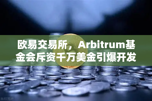 欧易交易所,Arbitrum基金会斥资千万美金引爆开发者生态新浪潮-第1张图片-欧易交易所 欧易交易所,Arbitrum基金会斥资千万美金引爆开发者生态新浪潮-第1张图片-欧易交易所