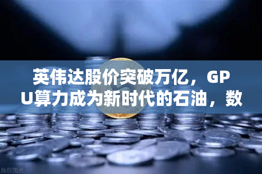 英伟达股价突破万亿,GPU算力成为新时代的石油,数字经济的底层革命-第1张图片-欧易交易所 英伟达股价突破万亿,GPU算力成为新时代的石油,数字经济的底层革命-第1张图片-欧易交易所