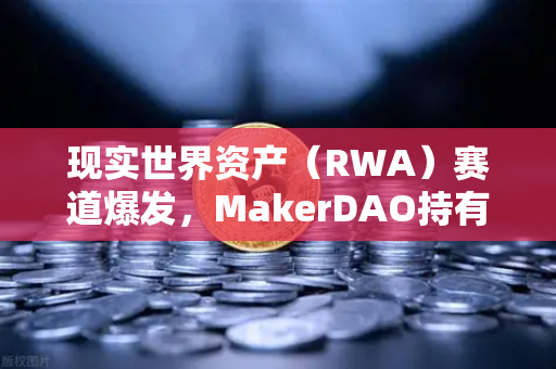 现实世界资产（RWA）赛道爆发，MakerDAO持有的美国国债规模突破新高，欧易交易所助力数字金融新生态-第1张图片-欧易交易所