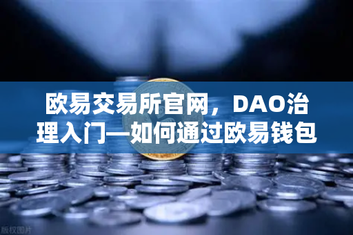 欧易交易所官网，DAO治理入门—如何通过欧易钱包参与社区提案与投票