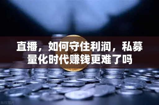直播,如何守住利润,私募量化时代赚钱更难了吗-第1张图片-欧易交易所 直播,如何守住利润,私募量化时代赚钱更难了吗-第1张图片-欧易交易所